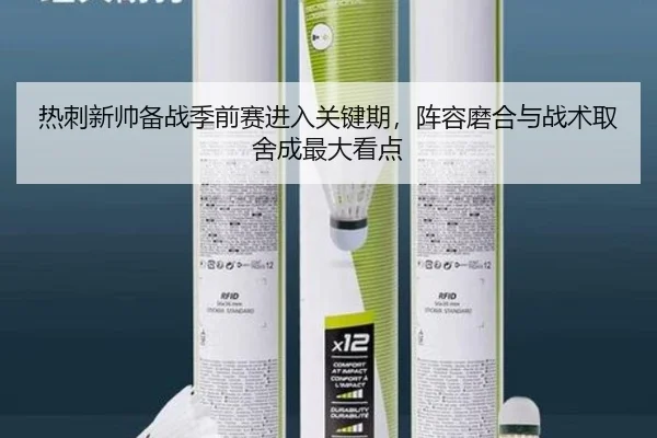 热刺新帅备战季前赛进入关键期，阵容磨合与战术取舍成最大看点